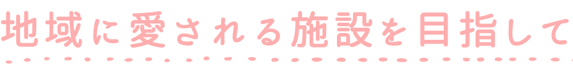 地域に愛される施設を目指して